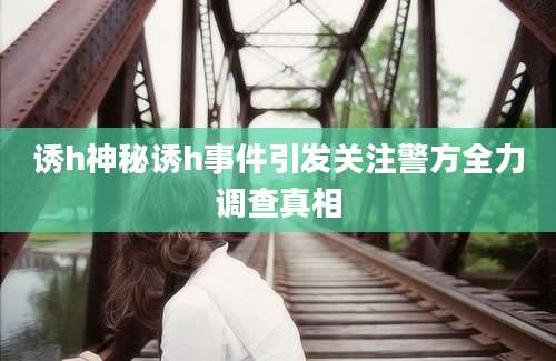 诱h神秘诱h事件引发关注警方全力调查真相