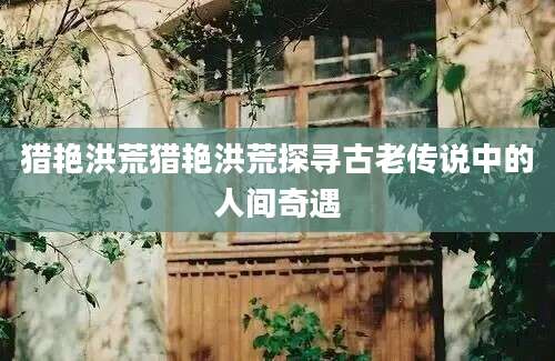 猎艳洪荒猎艳洪荒探寻古老传说中的人间奇遇