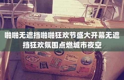 啪啪无遮挡啪啪狂欢节盛大开幕无遮挡狂欢氛围点燃城市夜空