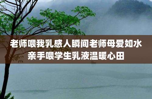 老师喂我乳感人瞬间老师母爱如水亲手喂学生乳液温暖心田