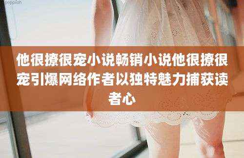 他很撩很宠小说畅销小说他很撩很宠引爆网络作者以独特魅力捕获读者心