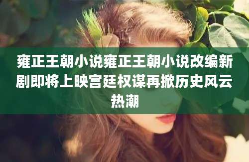 雍正王朝小说雍正王朝小说改编新剧即将上映宫廷权谋再掀历史风云热潮