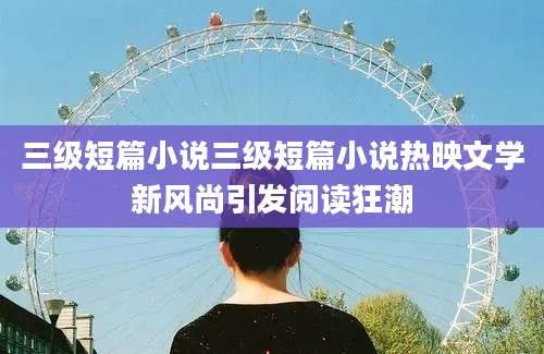 三级短篇小说三级短篇小说热映文学新风尚引发阅读狂潮