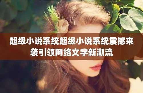 超级小说系统超级小说系统震撼来袭引领网络文学新潮流