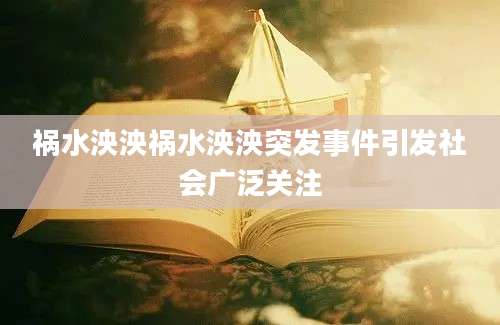 祸水泱泱祸水泱泱突发事件引发社会广泛关注