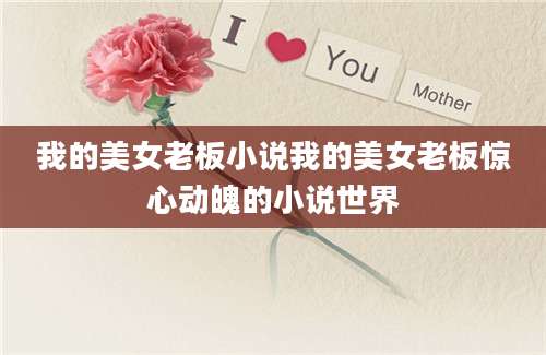 我的美女老板小说我的美女老板惊心动魄的小说世界