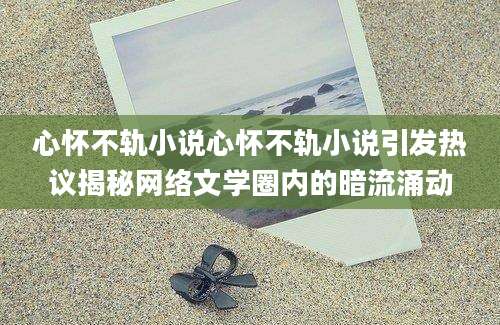 心怀不轨小说心怀不轨小说引发热议揭秘网络文学圈内的暗流涌动