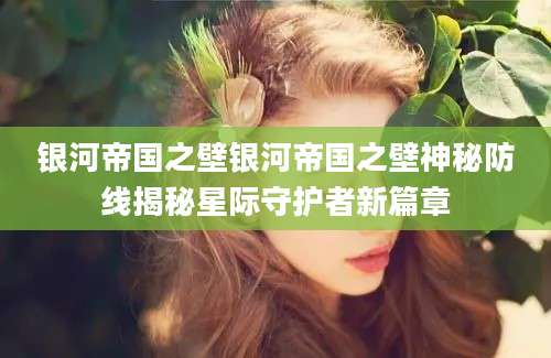 银河帝国之壁银河帝国之壁神秘防线揭秘星际守护者新篇章