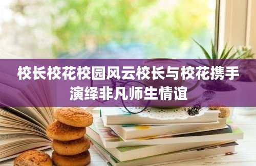 校长校花校园风云校长与校花携手演绎非凡师生情谊