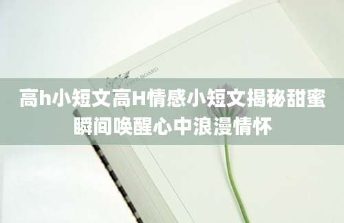 高h小短文高H情感小短文揭秘甜蜜瞬间唤醒心中浪漫情怀