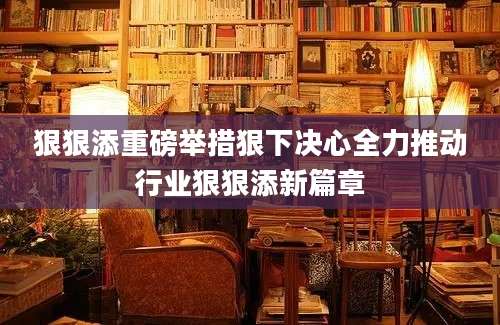 狠狠添重磅举措狠下决心全力推动行业狠狠添新篇章