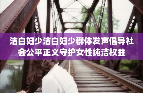 洁白妇少洁白妇少群体发声倡导社会公平正义守护女性纯洁权益