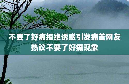不要了好痛拒绝诱惑引发痛苦网友热议不要了好痛现象