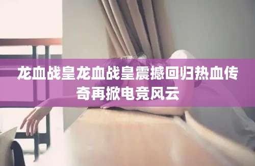 龙血战皇龙血战皇震撼回归热血传奇再掀电竞风云