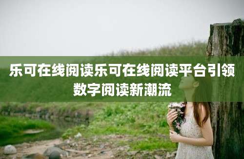 乐可在线阅读乐可在线阅读平台引领数字阅读新潮流