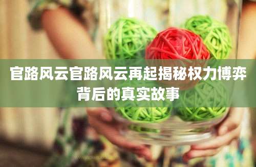 官路风云官路风云再起揭秘权力博弈背后的真实故事
