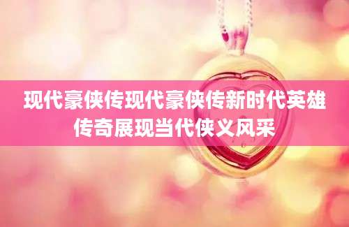 现代豪侠传现代豪侠传新时代英雄传奇展现当代侠义风采
