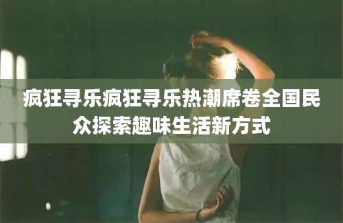 疯狂寻乐疯狂寻乐热潮席卷全国民众探索趣味生活新方式