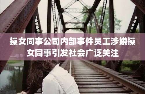 操女同事公司内部事件员工涉嫌操女同事引发社会广泛关注
