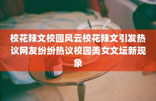 校花辣文校园风云校花辣文引发热议网友纷纷热议校园美女文坛新现象