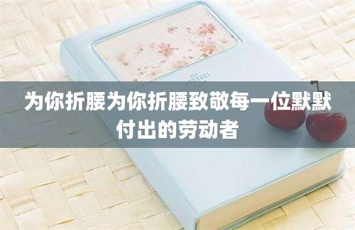 为你折腰为你折腰致敬每一位默默付出的劳动者