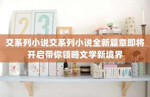 交系列小说交系列小说全新篇章即将开启带你领略文学新境界
