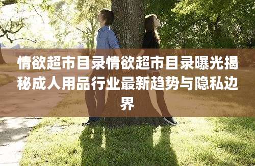 情欲超市目录情欲超市目录曝光揭秘成人用品行业最新趋势与隐私边界