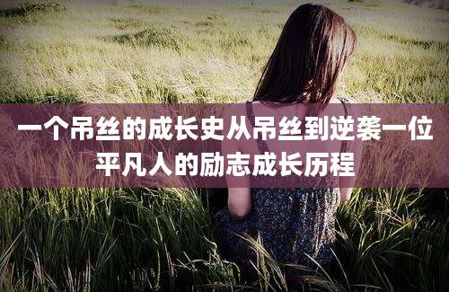 一个吊丝的成长史从吊丝到逆袭一位平凡人的励志成长历程
