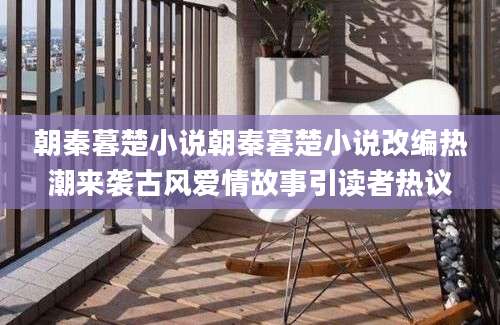 朝秦暮楚小说朝秦暮楚小说改编热潮来袭古风爱情故事引读者热议