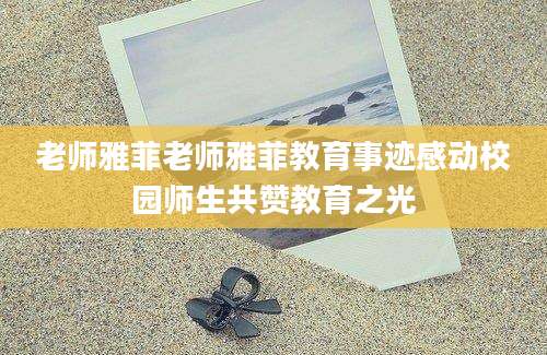 老师雅菲老师雅菲教育事迹感动校园师生共赞教育之光