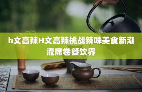 h文高辣H文高辣挑战辣味美食新潮流席卷餐饮界