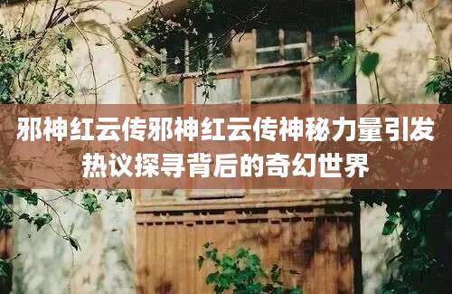 邪神红云传邪神红云传神秘力量引发热议探寻背后的奇幻世界