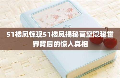 51楼凤惊现51楼凤揭秘高空隐秘世界背后的惊人真相