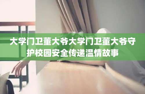 大学门卫董大爷大学门卫董大爷守护校园安全传递温情故事