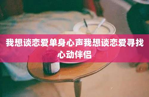 我想谈恋爱单身心声我想谈恋爱寻找心动伴侣