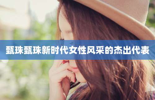 甄珠甄珠新时代女性风采的杰出代表