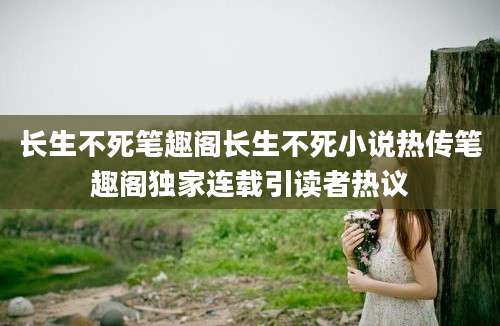 长生不死笔趣阁长生不死小说热传笔趣阁独家连载引读者热议