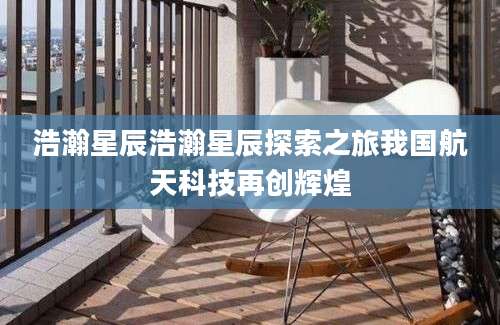 浩瀚星辰浩瀚星辰探索之旅我国航天科技再创辉煌