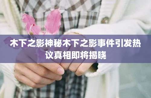 木下之影神秘木下之影事件引发热议真相即将揭晓