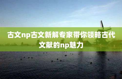 古文np古文新解专家带你领略古代文献的np魅力