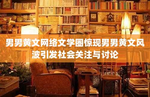 男男黄文网络文学圈惊现男男黄文风波引发社会关注与讨论