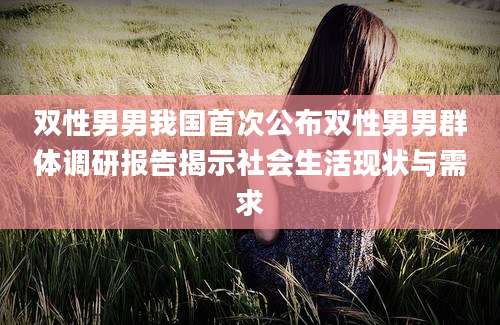 双性男男我国首次公布双性男男群体调研报告揭示社会生活现状与需求