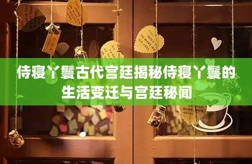 侍寝丫鬟古代宫廷揭秘侍寝丫鬟的生活变迁与宫廷秘闻