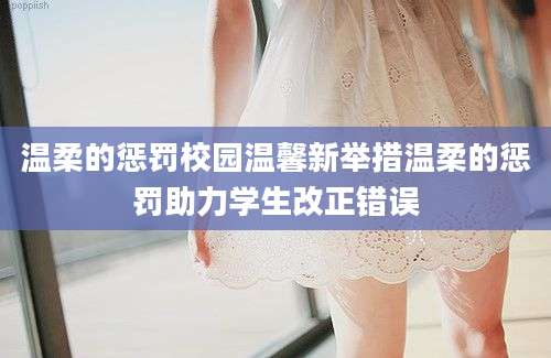 温柔的惩罚校园温馨新举措温柔的惩罚助力学生改正错误