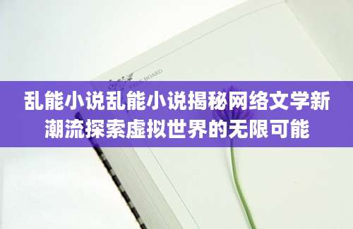 乱能小说乱能小说揭秘网络文学新潮流探索虚拟世界的无限可能