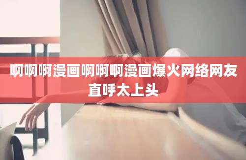 啊啊啊漫画啊啊啊漫画爆火网络网友直呼太上头