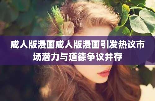成人版漫画成人版漫画引发热议市场潜力与道德争议并存
