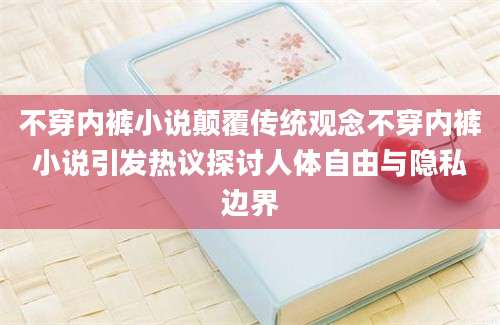 不穿内裤小说颠覆传统观念不穿内裤小说引发热议探讨人体自由与隐私边界