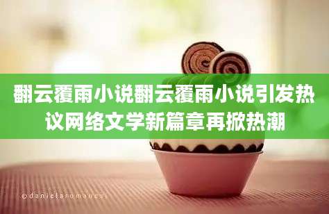 翻云覆雨小说翻云覆雨小说引发热议网络文学新篇章再掀热潮