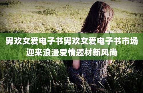 男欢女爱电子书男欢女爱电子书市场迎来浪漫爱情题材新风尚